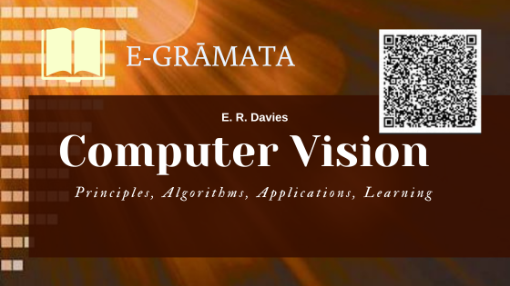  Davies, E. R.  Computer Vision : principles, algorithms, applications, learning / E. R. Davies.  Fifth edition. London : Academic Press, [2018] 1 tiešsaistes resurss (xlii, 858 lp.) : ilustrācijas, tabulas. ISBN 9780128095751 (PDF).