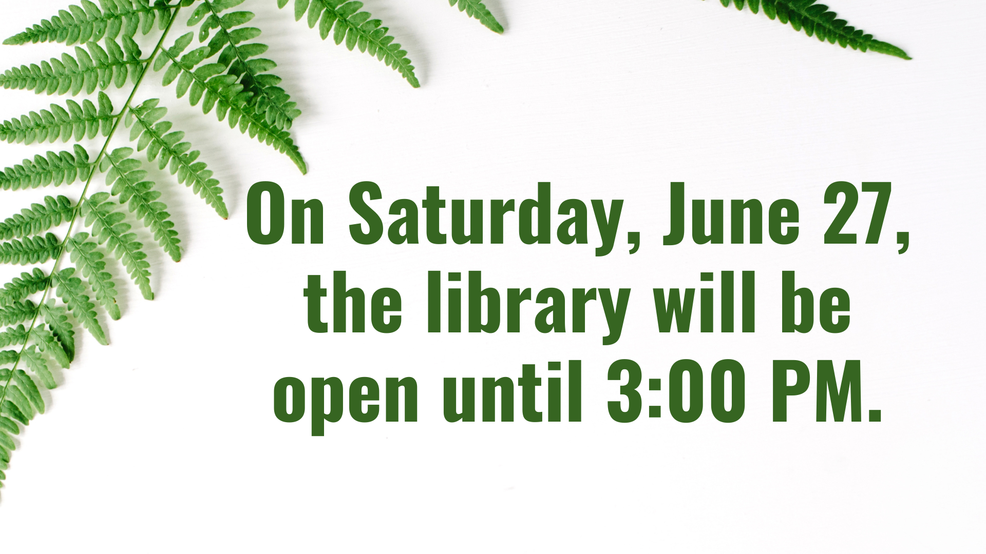 Changes in Library Opening Hours.  On Saturday, June 27,  the Library will be open until 3:00 PM.