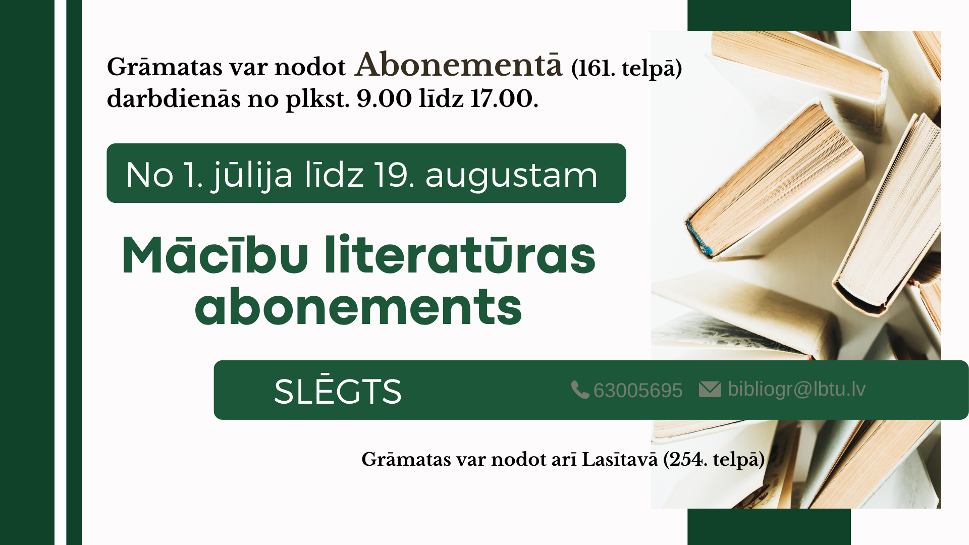No 1. jūlija līdz 19. augustam LBTU bibliotēkas Mācību literatūras abonements slēgts. Grāmatas var atdot Lasītavā (254. telpā) darbadienās no plkst. 9.00 līdz 16.45.